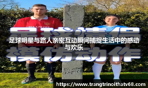 足球明星与路人亲密互动瞬间捕捉生活中的感动与欢乐