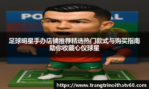 足球明星手办店铺推荐精选热门款式与购买指南助你收藏心仪球星