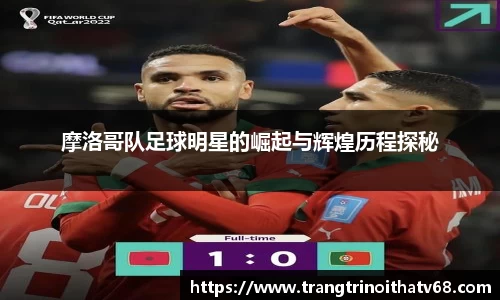 摩洛哥队足球明星的崛起与辉煌历程探秘