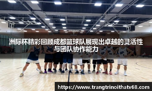 洲际杯精彩回顾成都篮球队展现出卓越的灵活性与团队协作能力