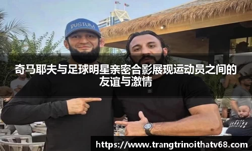 奇马耶夫与足球明星亲密合影展现运动员之间的友谊与激情