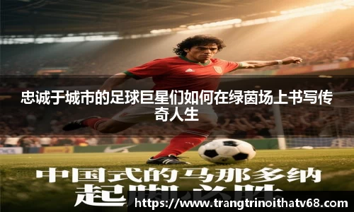 忠诚于城市的足球巨星们如何在绿茵场上书写传奇人生