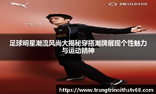 足球明星潮流风尚大揭秘穿搭潮牌展现个性魅力与运动精神